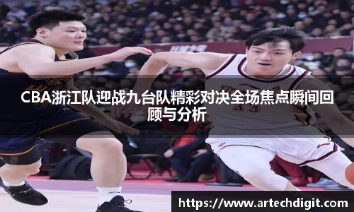 CBA浙江队迎战九台队精彩对决全场焦点瞬间回顾与分析