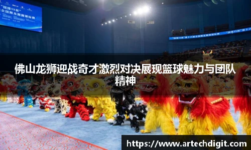 佛山龙狮迎战奇才激烈对决展现篮球魅力与团队精神
