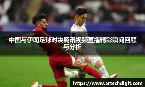 中国与伊朗足球对决腾讯视频直播精彩瞬间回顾与分析