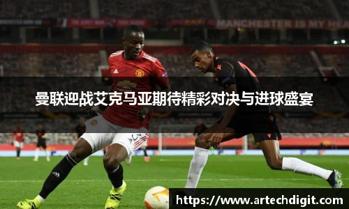 曼联迎战艾克马亚期待精彩对决与进球盛宴