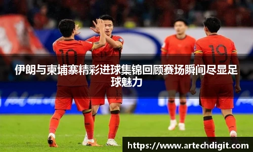 伊朗与柬埔寨精彩进球集锦回顾赛场瞬间尽显足球魅力