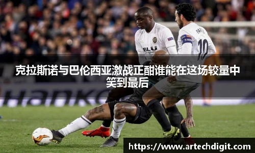 克拉斯诺与巴伦西亚激战正酣谁能在这场较量中笑到最后