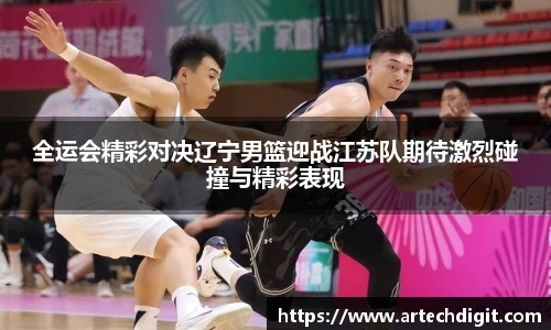 全运会精彩对决辽宁男篮迎战江苏队期待激烈碰撞与精彩表现