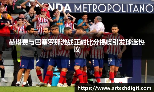赫塔费与巴塞罗那激战正酣比分揭晓引发球迷热议
