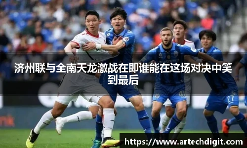 济州联与全南天龙激战在即谁能在这场对决中笑到最后