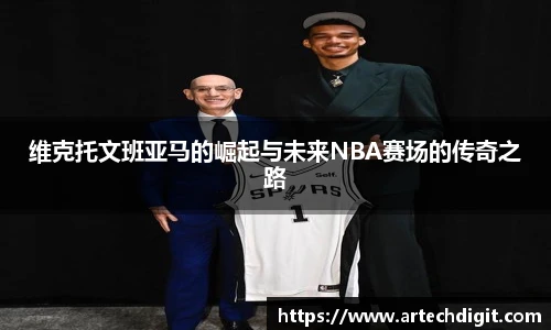 维克托文班亚马的崛起与未来NBA赛场的传奇之路