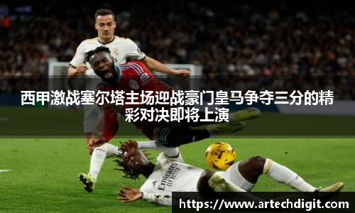 西甲激战塞尔塔主场迎战豪门皇马争夺三分的精彩对决即将上演