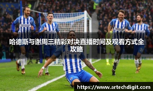 哈德斯与谢周三精彩对决直播时间及观看方式全攻略