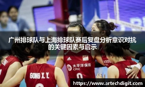 广州排球队与上海排球队赛后复盘分析意识对抗的关键因素与启示