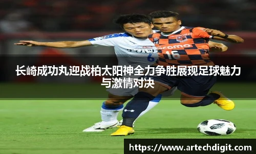 长崎成功丸迎战柏太阳神全力争胜展现足球魅力与激情对决