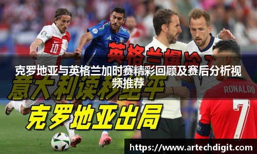 克罗地亚与英格兰加时赛精彩回顾及赛后分析视频推荐