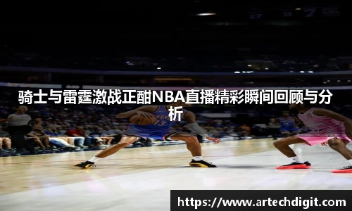 骑士与雷霆激战正酣NBA直播精彩瞬间回顾与分析