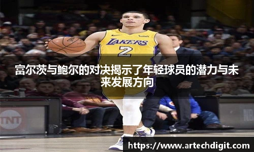 富尔茨与鲍尔的对决揭示了年轻球员的潜力与未来发展方向