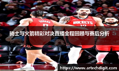 骑士与火箭精彩对决直播全程回顾与赛后分析